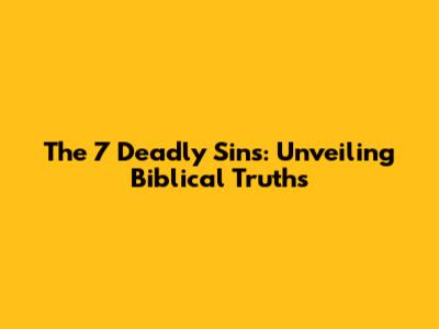 The 7 Deadly Sins: Unveiling Biblical Truths