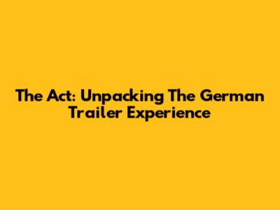 The Act: Unpacking The German Trailer Experience