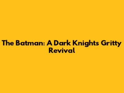 The Batman: A Dark Knight's Gritty Revival