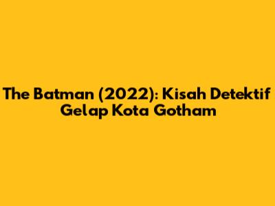 The Batman (2022): Kisah Detektif Gelap Kota Gotham