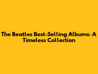 The Beatles' Best-Selling Albums: A Timeless Collection