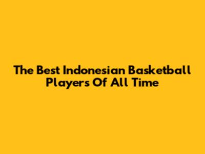 The Best Indonesian Basketball Players Of All Time