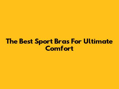 The Best Sport Bras For Ultimate Comfort