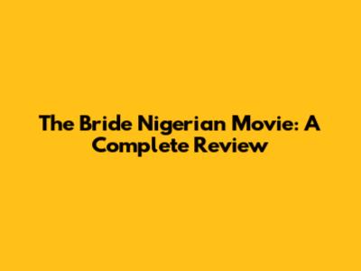 The Bride Nigerian Movie: A Complete Review