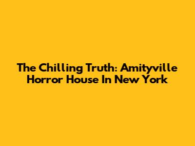 The Chilling Truth: Amityville Horror House In New York