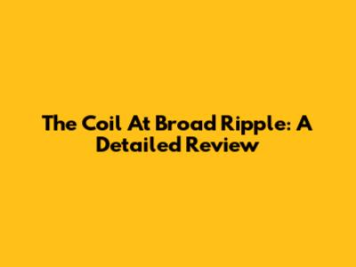 The Coil At Broad Ripple: A Detailed Review
