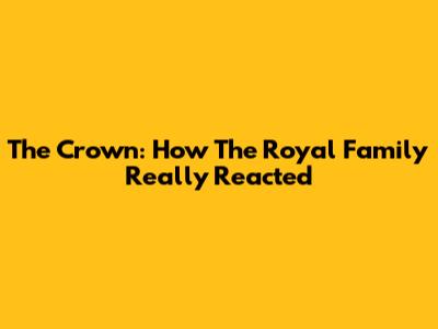 The Crown: How The Royal Family Really Reacted
