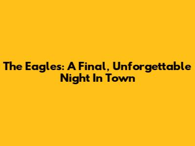 The Eagles: A Final, Unforgettable Night In Town