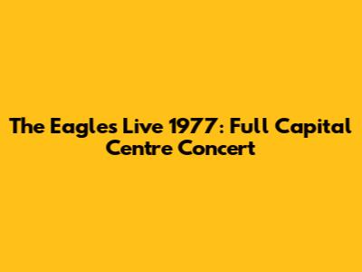 The Eagles Live 1977: Full Capital Centre Concert