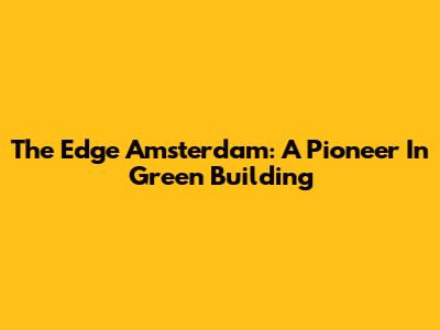 The Edge Amsterdam: A Pioneer In Green Building