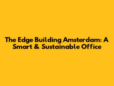 The Edge Building Amsterdam: A Smart & Sustainable Office