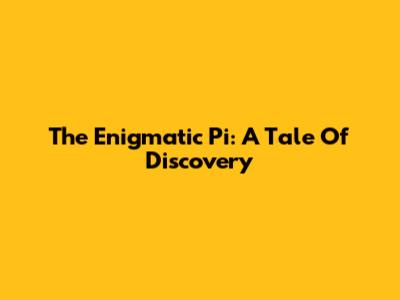 The Enigmatic Pi: A Tale Of Discovery