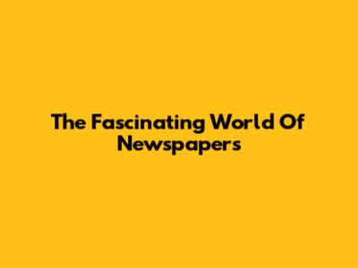 The Fascinating World Of Newspapers