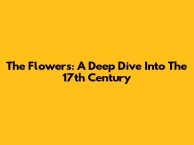 The Flowers: A Deep Dive Into The 17th Century