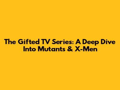 The Gifted TV Series: A Deep Dive Into Mutants & X-Men