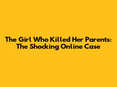 The Girl Who Killed Her Parents: The Shocking Online Case