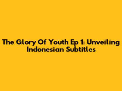 The Glory Of Youth Ep 1: Unveiling Indonesian Subtitles