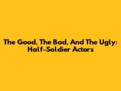 The Good, The Bad, And The Ugly: Half-Soldier Actors