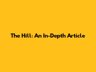 The Hill: An In-Depth Article
