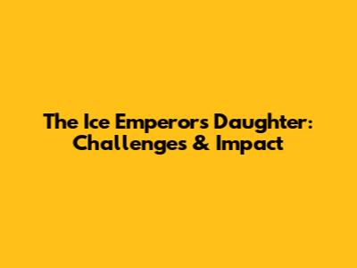 The Ice Emperor's Daughter: Challenges & Impact