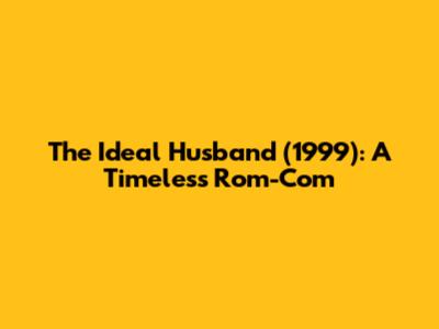 The Ideal Husband (1999): A Timeless Rom-Com