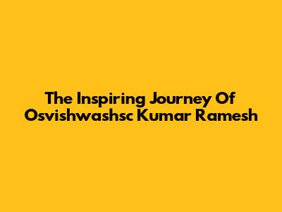 The Inspiring Journey Of Osvishwashsc Kumar Ramesh
