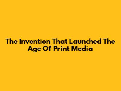The Invention That Launched The Age Of Print Media