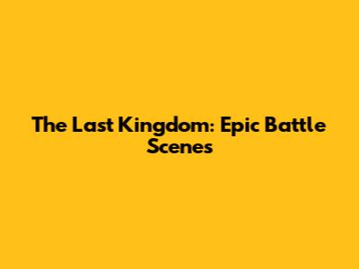 The Last Kingdom: Epic Battle Scenes