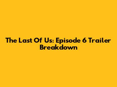 The Last Of Us: Episode 6 Trailer Breakdown