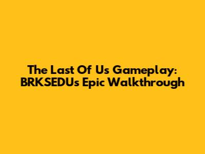 The Last Of Us Gameplay: BRKSEDU's Epic Walkthrough