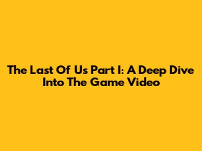 The Last Of Us Part I: A Deep Dive Into The Game Video