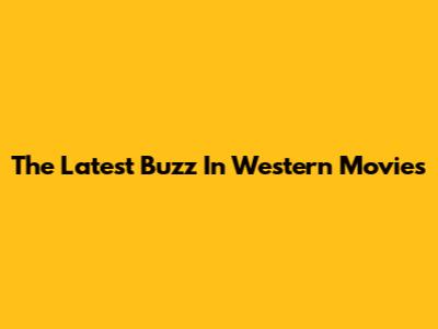 The Latest Buzz In Western Movies