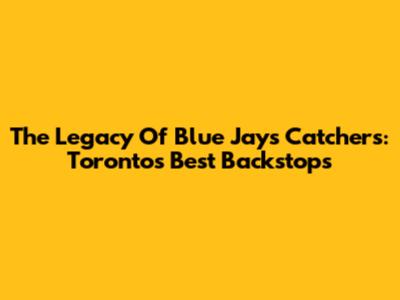 The Legacy Of Blue Jays Catchers: Toronto's Best Backstops