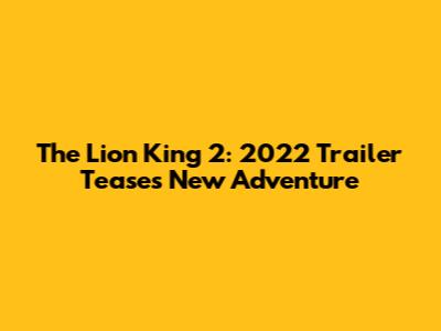 The Lion King 2: 2022 Trailer Teases New Adventure