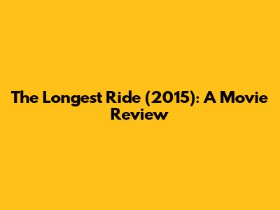 The Longest Ride (2015): A Movie Review