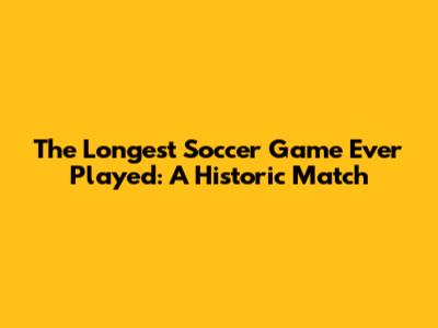 The Longest Soccer Game Ever Played: A Historic Match