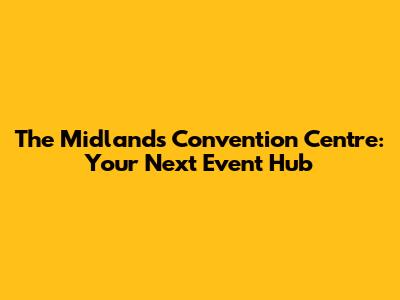 The Midlands Convention Centre: Your Next Event Hub