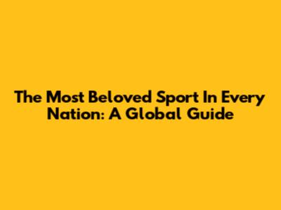 The Most Beloved Sport In Every Nation: A Global Guide