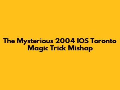 The Mysterious 2004 IOS Toronto Magic Trick Mishap