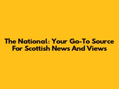 The National: Your Go-To Source For Scottish News And Views