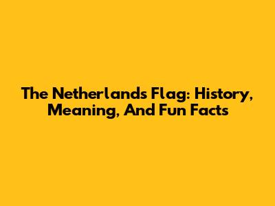The Netherlands Flag: History, Meaning, And Fun Facts