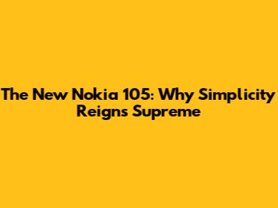 The New Nokia 105: Why Simplicity Reigns Supreme
