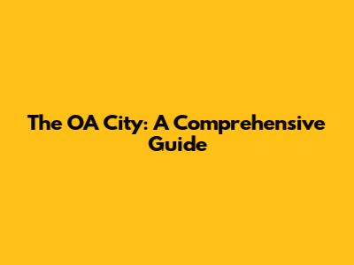 The OA City: A Comprehensive Guide