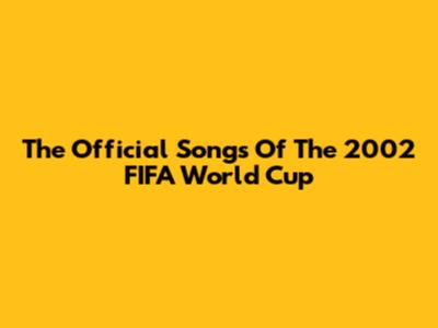 The Official Songs Of The 2002 FIFA World Cup