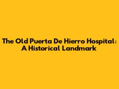 The Old Puerta De Hierro Hospital: A Historical Landmark