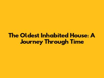 The Oldest Inhabited House: A Journey Through Time