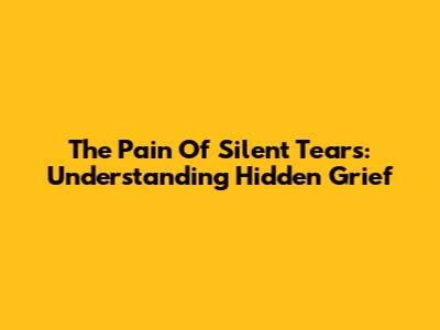 The Pain Of Silent Tears: Understanding Hidden Grief