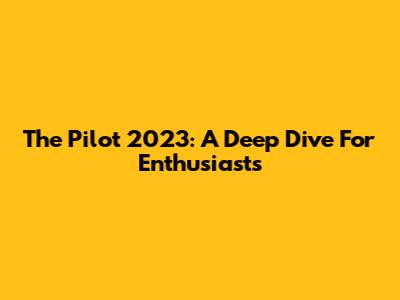 The Pilot 2023: A Deep Dive For Enthusiasts