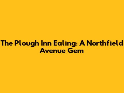The Plough Inn Ealing: A Northfield Avenue Gem