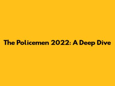 The Policemen 2022: A Deep Dive